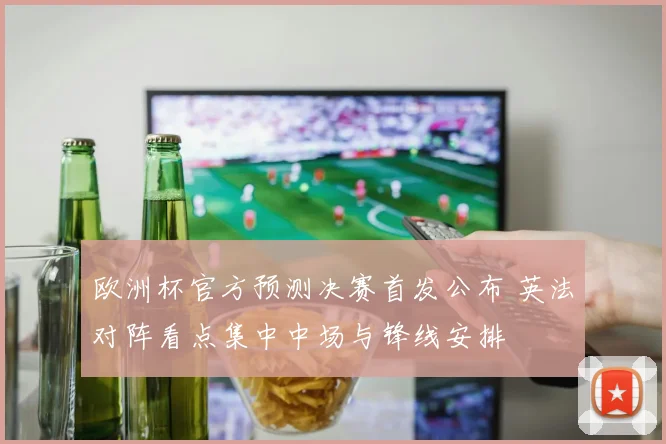 欧洲杯官方预测决赛首发公布 英法对阵看点集中中场与锋线安排