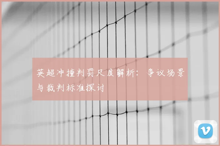 英超冲撞判罚尺度解析：争议场景与裁判标准探讨