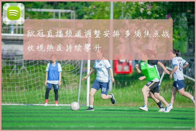 欧冠直播频道调整安排 多场焦点战收视热度持续攀升