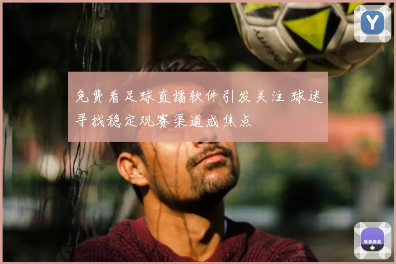 免费看足球直播软件引发关注 球迷寻找稳定观赛渠道成焦点