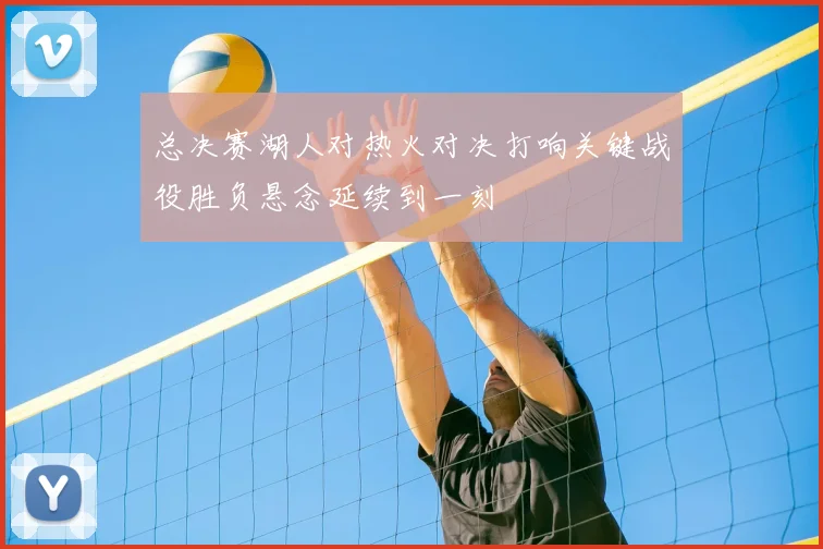 总决赛湖人对热火对决打响关键战役胜负悬念延续到一刻
