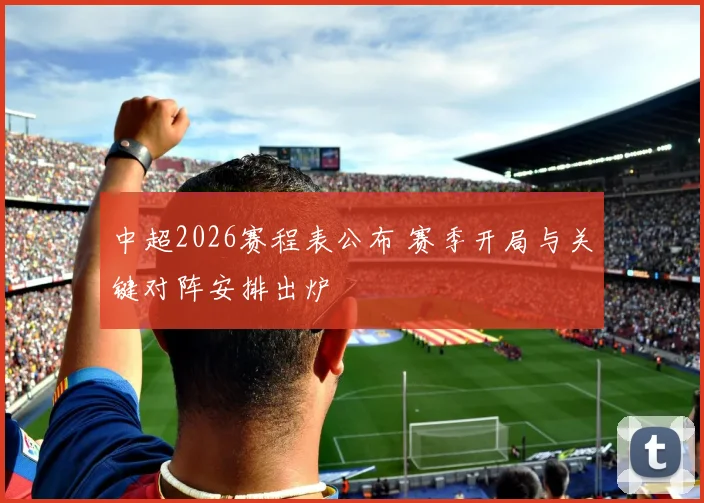 中超2026赛程表公布 赛季开局与关键对阵安排出炉