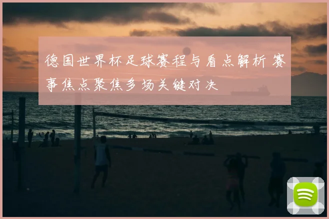 德国世界杯足球赛程与看点解析 赛事焦点聚焦多场关键对决