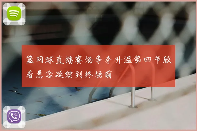 篮网球直播赛场争夺升温第四节胶着悬念延续到终场前