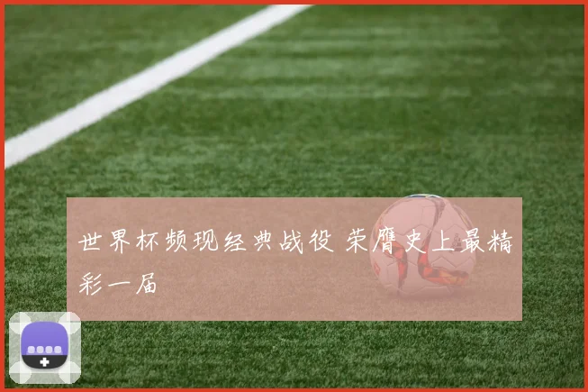 世界杯频现经典战役 荣膺史上最精彩一届