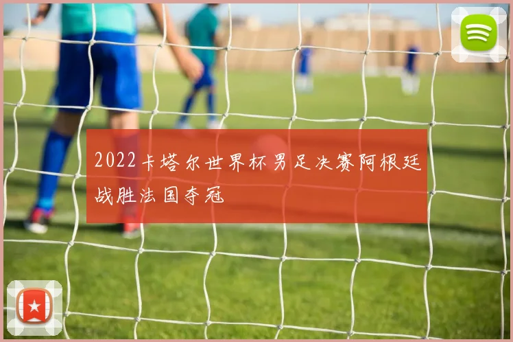 2022卡塔尔世界杯男足决赛阿根廷战胜法国夺冠