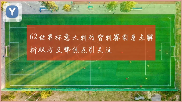62世界杯意大利对智利赛前看点解析双方交锋焦点引关注
