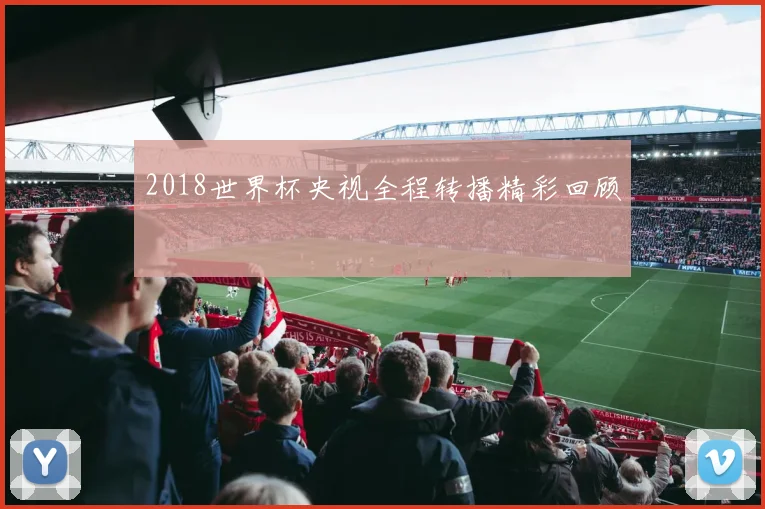 2018世界杯央视全程转播精彩回顾