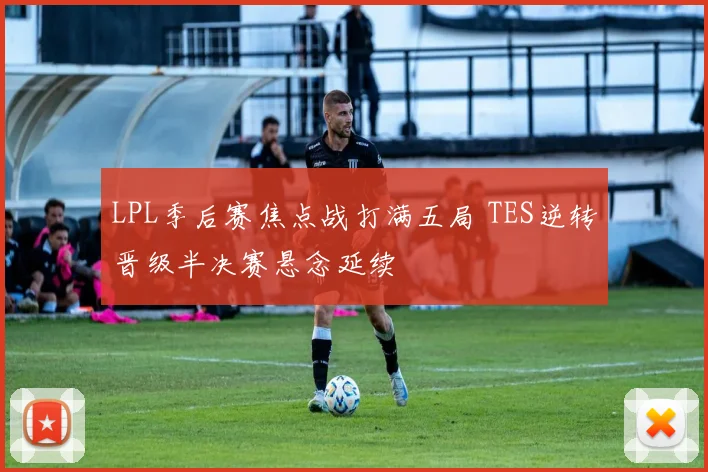 LPL季后赛焦点战打满五局 TES逆转晋级半决赛悬念延续