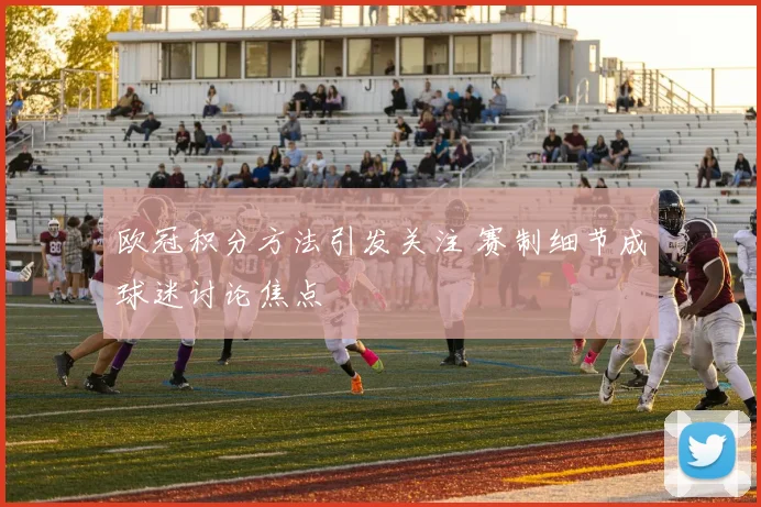 欧冠积分方法引发关注 赛制细节成球迷讨论焦点