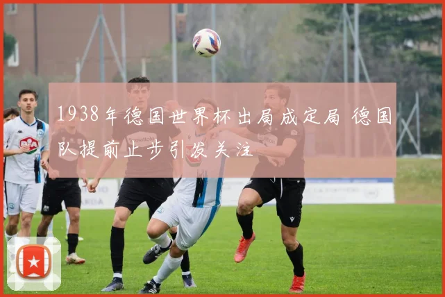 1938年德国世界杯出局成定局 德国队提前止步引发关注