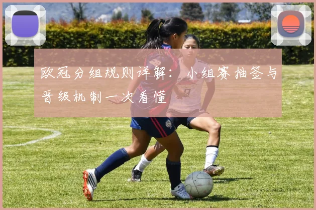 欧冠分组规则详解:小组赛抽签与晋级机制一次看懂