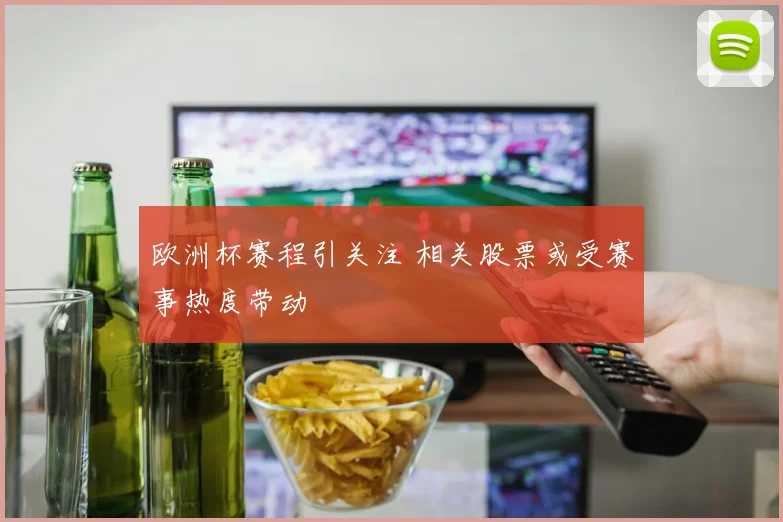 欧洲杯赛程引关注 相关股票或受赛事热度带动