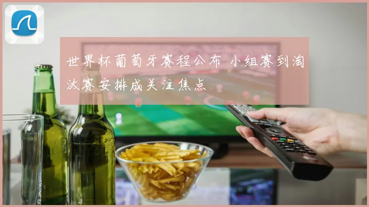 世界杯葡萄牙赛程公布 小组赛到淘汰赛安排成关注焦点
