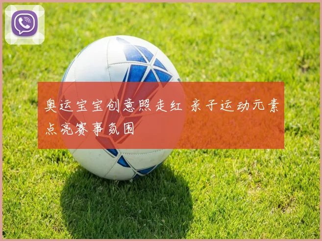 奥运宝宝创意照走红 亲子运动元素点亮赛事氛围