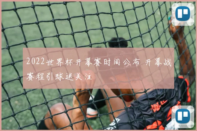 2022世界杯开幕赛时间公布 开幕战赛程引球迷关注
