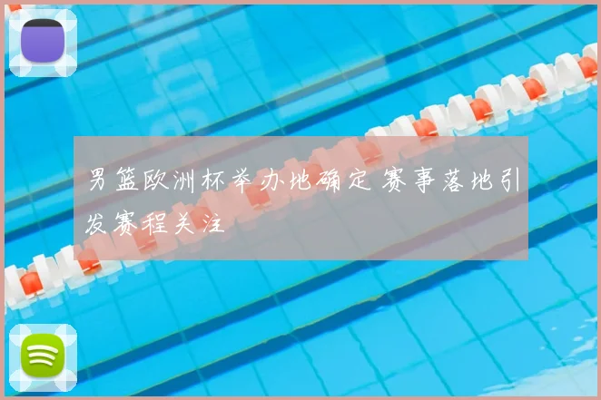 男篮欧洲杯举办地确定 赛事落地引发赛程关注