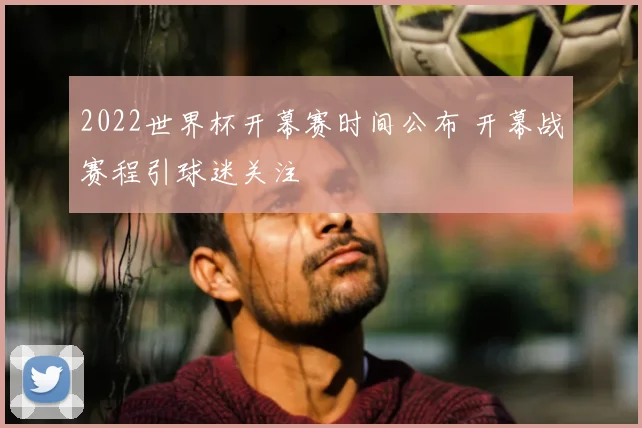 2022世界杯开幕赛时间公布 开幕战赛程引球迷关注
