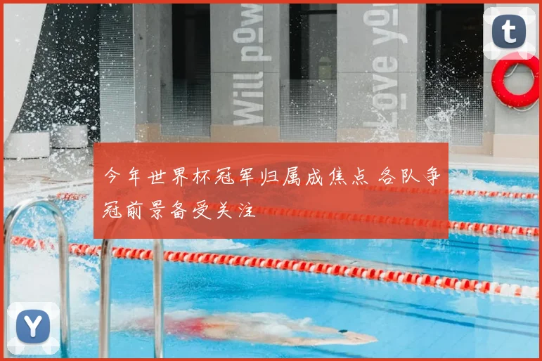 今年世界杯冠军归属成焦点 各队争冠前景备受关注