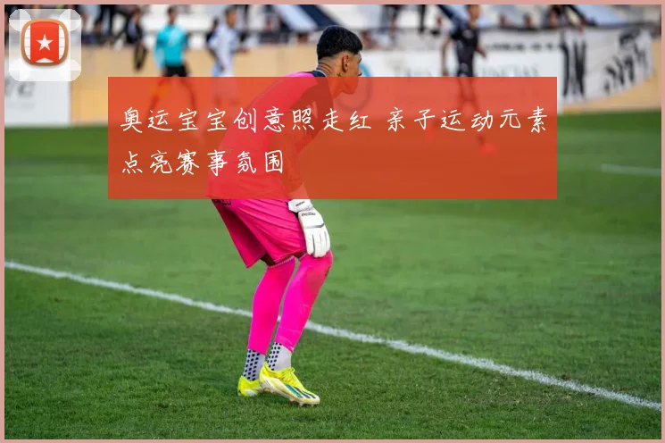 奥运宝宝创意照走红 亲子运动元素点亮赛事氛围