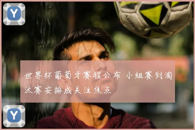 世界杯葡萄牙赛程公布 小组赛到淘汰赛安排成关注焦点