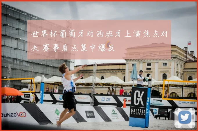 世界杯葡萄牙对西班牙上演焦点对决 赛事看点集中爆发