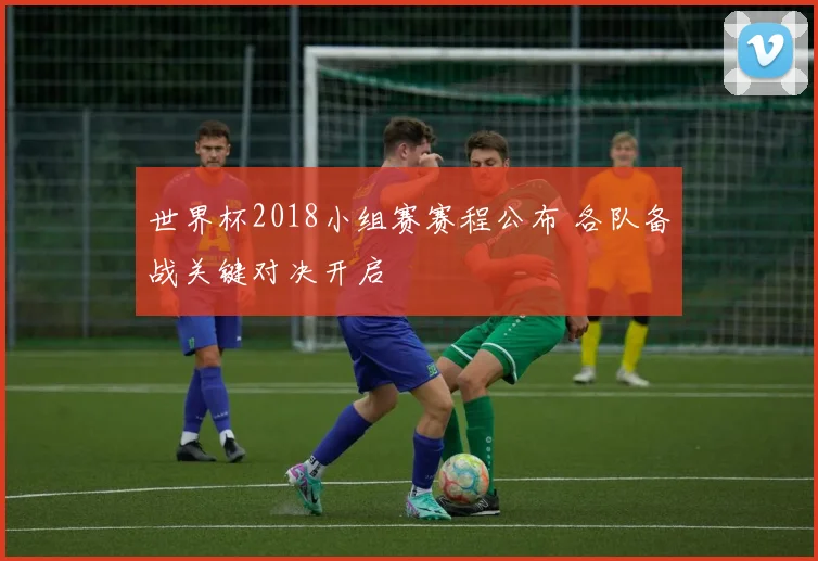 世界杯2018小组赛赛程公布 各队备战关键对决开启