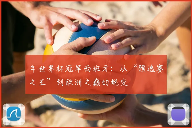 年世界杯冠军西班牙：从“预选赛之王”到欧洲之巅的蜕变