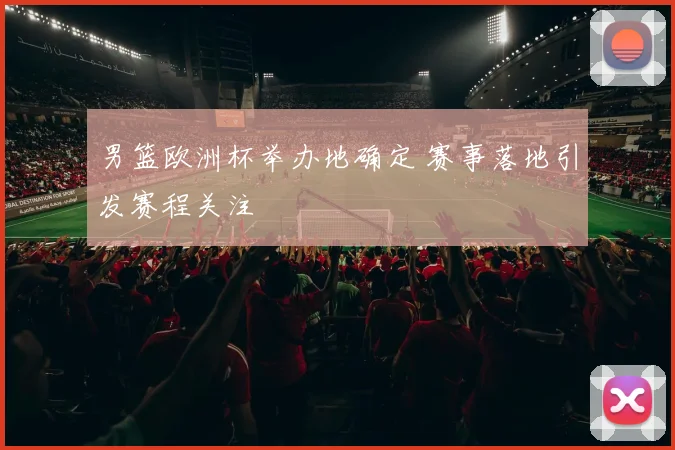 男篮欧洲杯举办地确定 赛事落地引发赛程关注