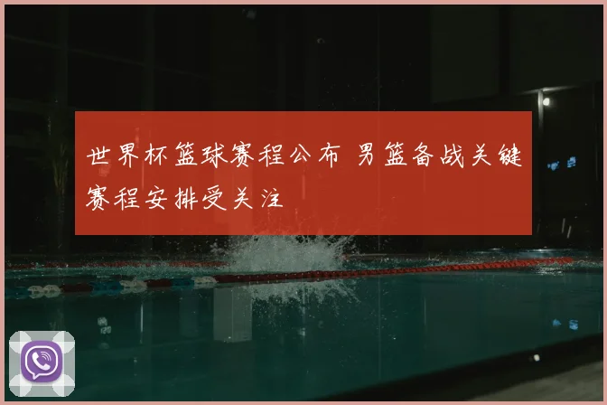 世界杯篮球赛程公布 男篮备战关键赛程安排受关注