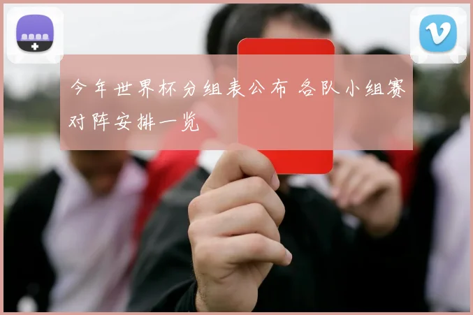 今年世界杯分组表公布 各队小组赛对阵安排一览