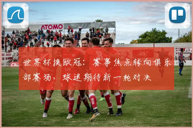 世界杯换欧冠：赛事焦点转向俱乐部赛场，球迷期待新一轮对决