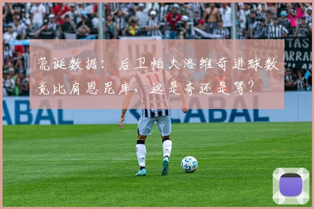 荒诞数据:后卫帕夫洛维奇进球数竟比肩恩昆库,这是夸还是骂?