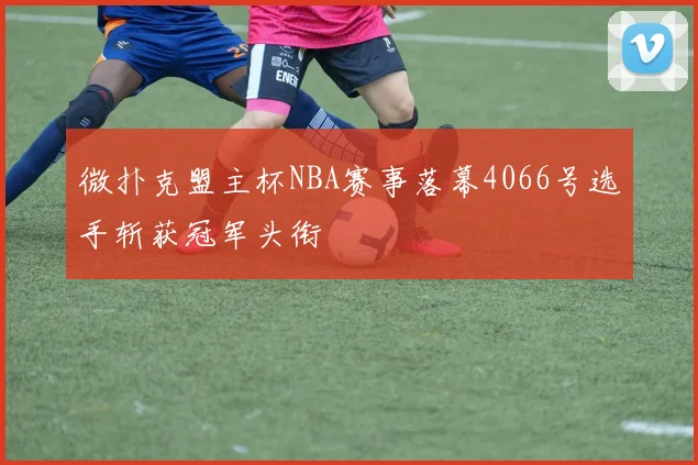 微扑克盟主杯NBA赛事落幕4066号选手斩获冠军头衔