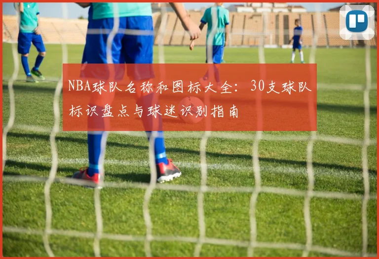 NBA球队名称和图标大全:30支球队标识盘点与球迷识别指南