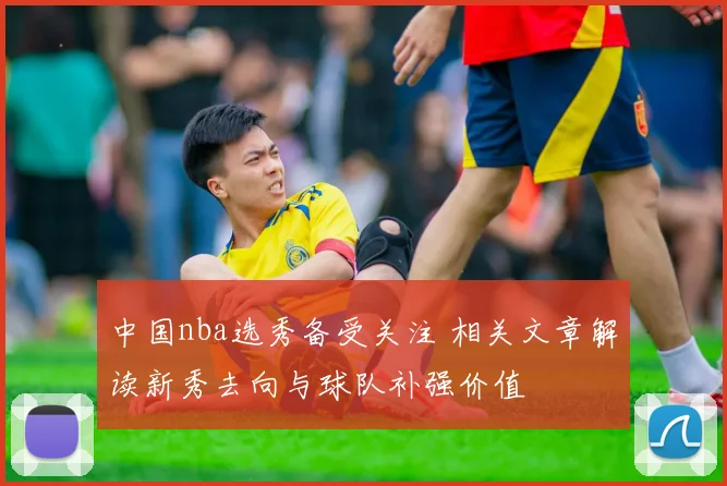 中国nba选秀备受关注 相关文章解读新秀去向与球队补强价值