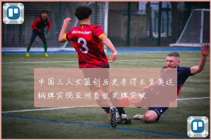 中国三人女篮创历史夺得东京奥运铜牌实现亚洲首枚奖牌突破