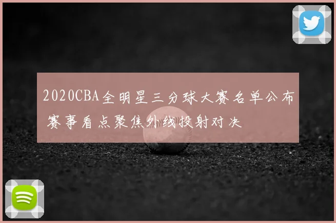 2020CBA全明星三分球大赛名单公布 赛事看点聚焦外线投射对决