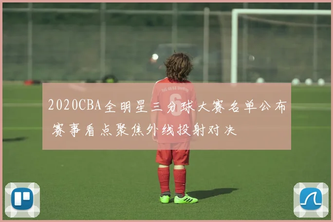 2020CBA全明星三分球大赛名单公布 赛事看点聚焦外线投射对决
