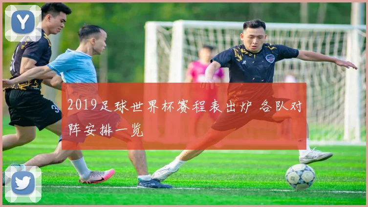 2019足球世界杯赛程表出炉 各队对阵安排一览