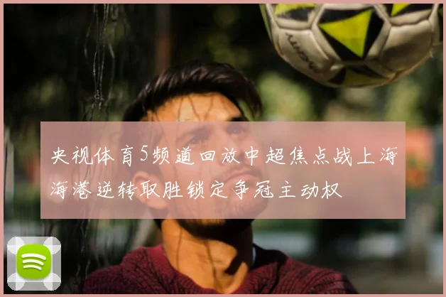 央视体育5频道回放中超焦点战上海海港逆转取胜锁定争冠主动权
