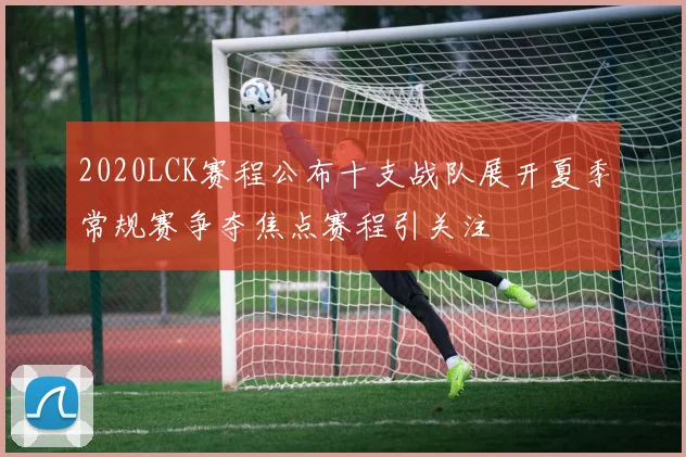 2020LCK赛程公布十支战队展开夏季常规赛争夺焦点赛程引关注
