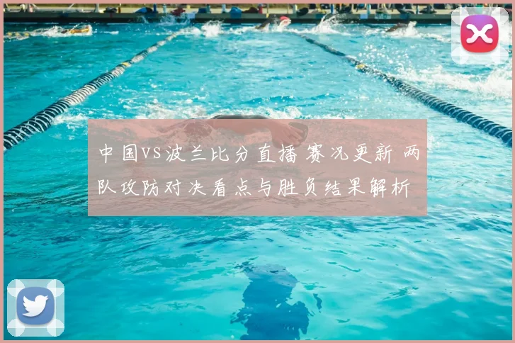 中国vs波兰比分直播 赛况更新 两队攻防对决看点与胜负结果解析