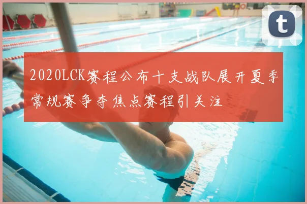 2020LCK赛程公布十支战队展开夏季常规赛争夺焦点赛程引关注
